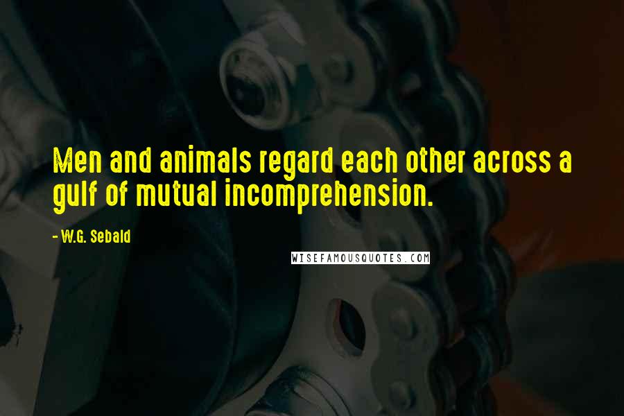 W.G. Sebald Quotes: Men and animals regard each other across a gulf of mutual incomprehension.