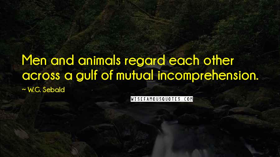 W.G. Sebald Quotes: Men and animals regard each other across a gulf of mutual incomprehension.