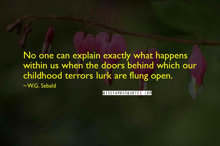 W.G. Sebald Quotes: No one can explain exactly what happens within us when the doors behind which our childhood terrors lurk are flung open.