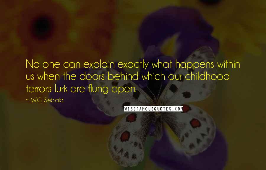 W.G. Sebald Quotes: No one can explain exactly what happens within us when the doors behind which our childhood terrors lurk are flung open.