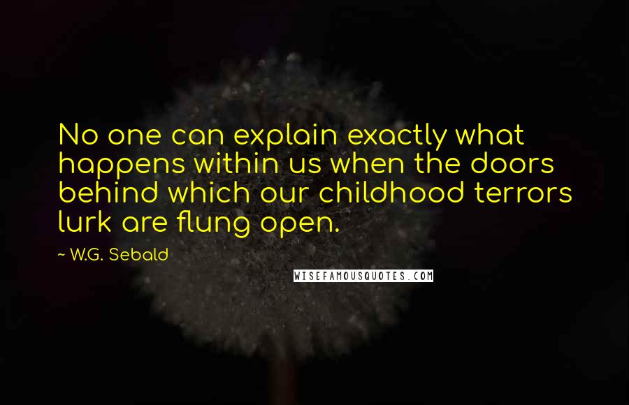 W.G. Sebald Quotes: No one can explain exactly what happens within us when the doors behind which our childhood terrors lurk are flung open.