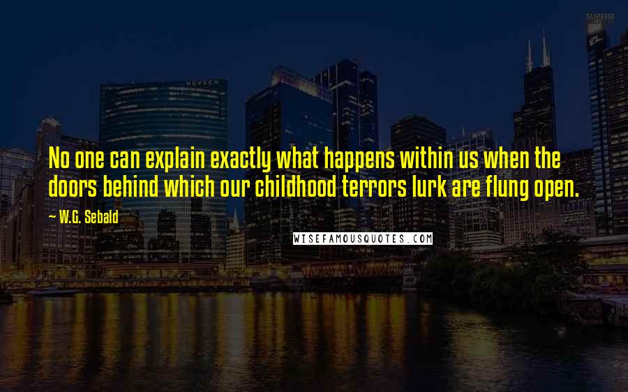 W.G. Sebald Quotes: No one can explain exactly what happens within us when the doors behind which our childhood terrors lurk are flung open.