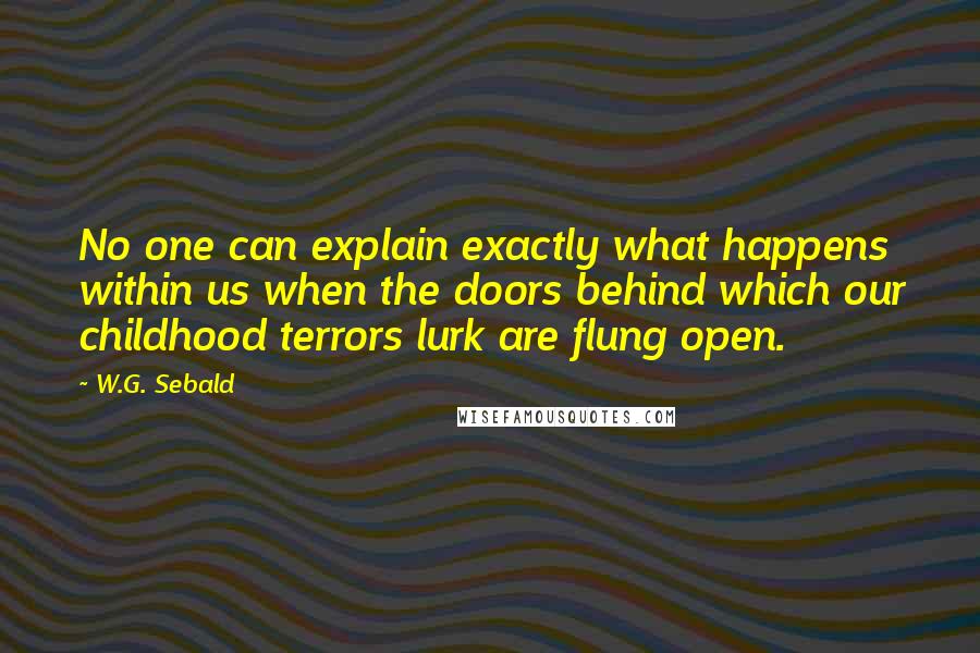 W.G. Sebald Quotes: No one can explain exactly what happens within us when the doors behind which our childhood terrors lurk are flung open.