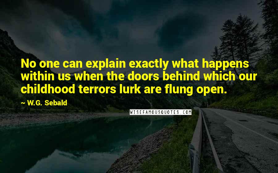 W.G. Sebald Quotes: No one can explain exactly what happens within us when the doors behind which our childhood terrors lurk are flung open.