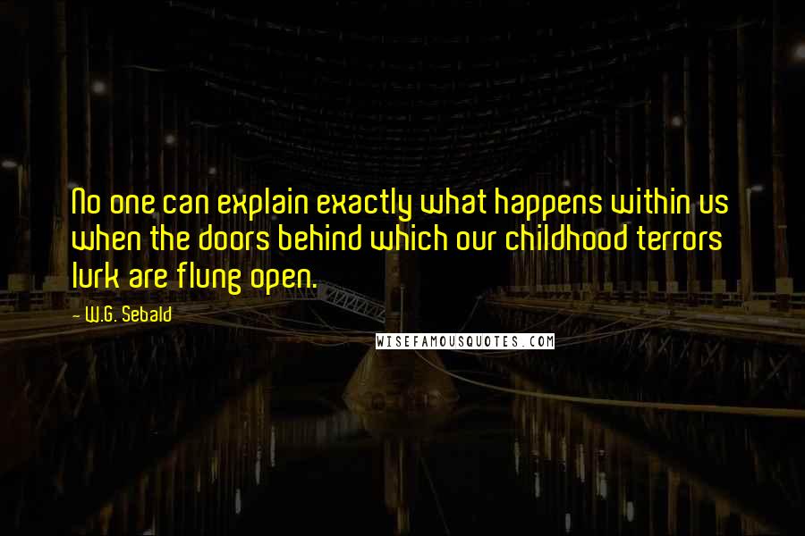 W.G. Sebald Quotes: No one can explain exactly what happens within us when the doors behind which our childhood terrors lurk are flung open.