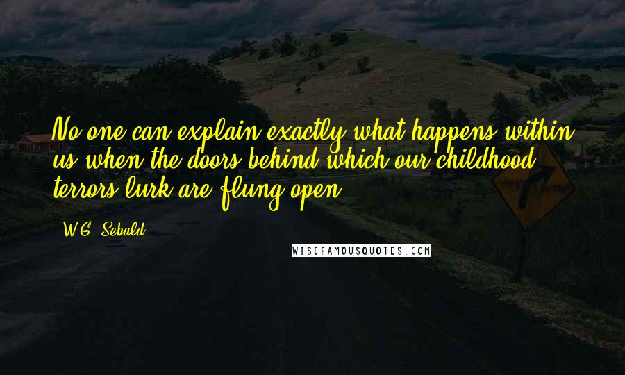 W.G. Sebald Quotes: No one can explain exactly what happens within us when the doors behind which our childhood terrors lurk are flung open.