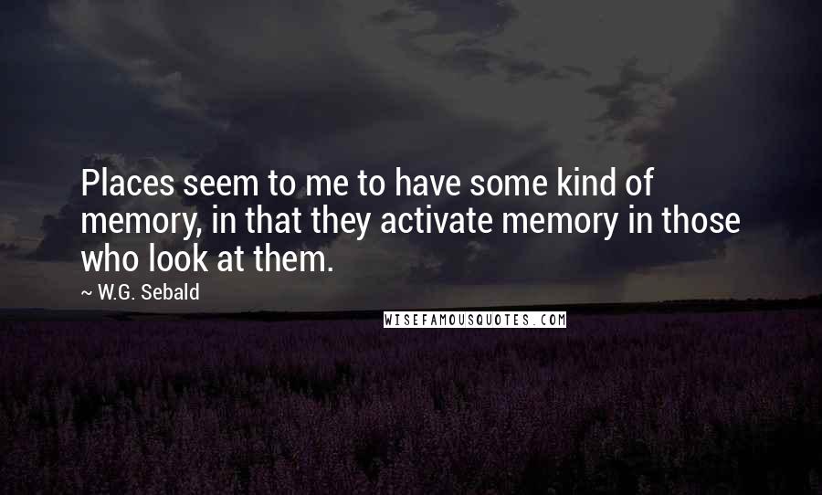 W.G. Sebald Quotes: Places seem to me to have some kind of memory, in that they activate memory in those who look at them.