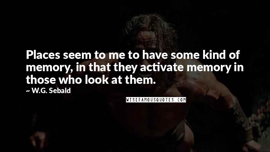 W.G. Sebald Quotes: Places seem to me to have some kind of memory, in that they activate memory in those who look at them.