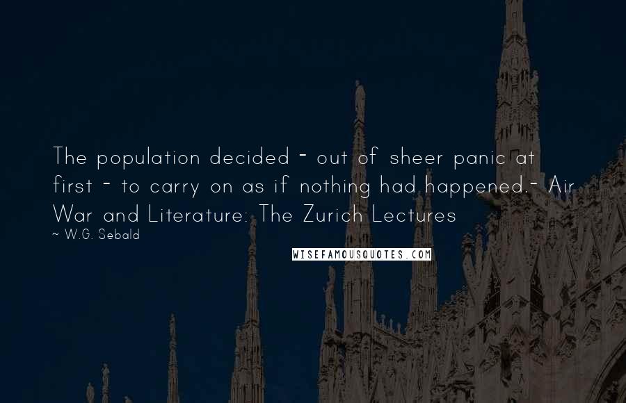 W.G. Sebald Quotes: The population decided - out of sheer panic at first - to carry on as if nothing had happened.- Air War and Literature: The Zurich Lectures