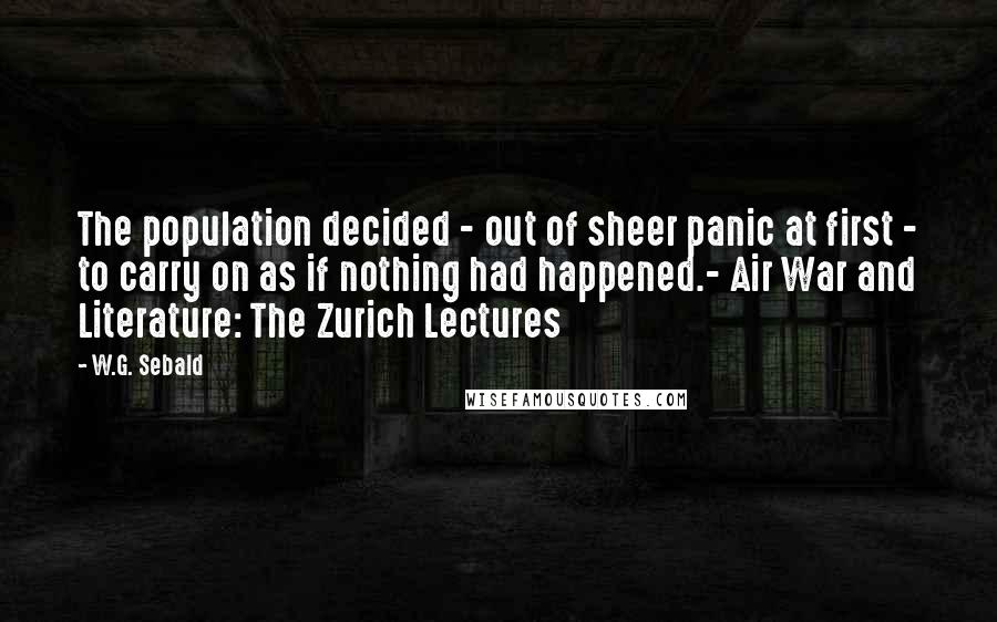 W.G. Sebald Quotes: The population decided - out of sheer panic at first - to carry on as if nothing had happened.- Air War and Literature: The Zurich Lectures