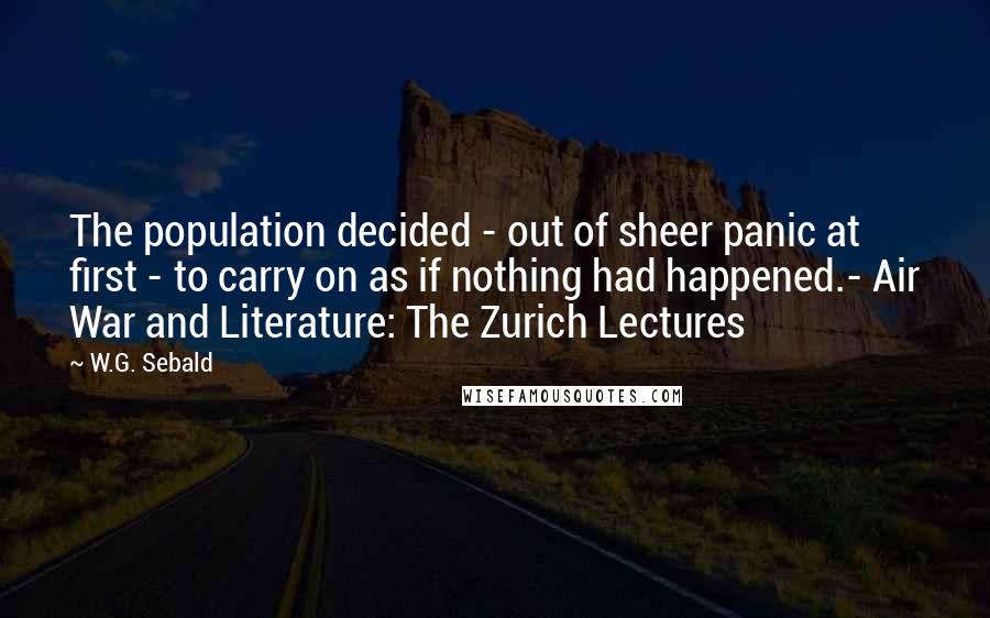 W.G. Sebald Quotes: The population decided - out of sheer panic at first - to carry on as if nothing had happened.- Air War and Literature: The Zurich Lectures