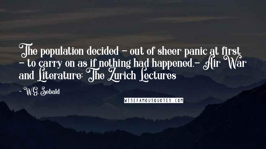 W.G. Sebald Quotes: The population decided - out of sheer panic at first - to carry on as if nothing had happened.- Air War and Literature: The Zurich Lectures