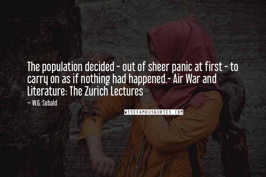 W.G. Sebald Quotes: The population decided - out of sheer panic at first - to carry on as if nothing had happened.- Air War and Literature: The Zurich Lectures