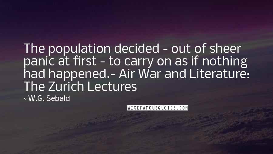 W.G. Sebald Quotes: The population decided - out of sheer panic at first - to carry on as if nothing had happened.- Air War and Literature: The Zurich Lectures