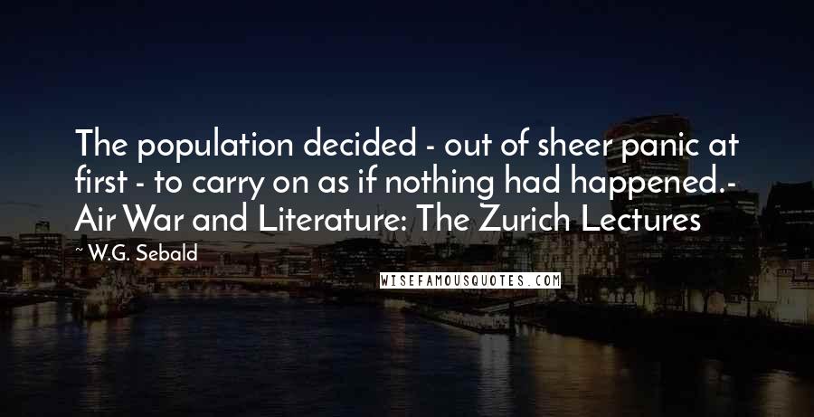 W.G. Sebald Quotes: The population decided - out of sheer panic at first - to carry on as if nothing had happened.- Air War and Literature: The Zurich Lectures
