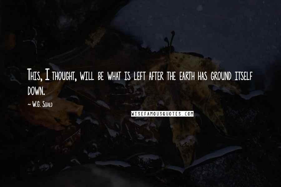 W.G. Sebald Quotes: This, I thought, will be what is left after the earth has ground itself down.