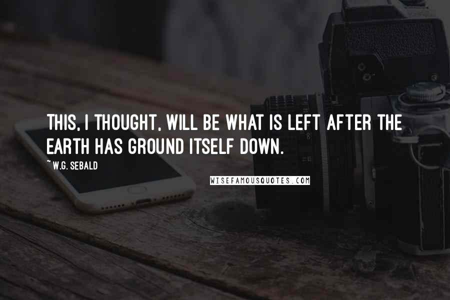 W.G. Sebald Quotes: This, I thought, will be what is left after the earth has ground itself down.