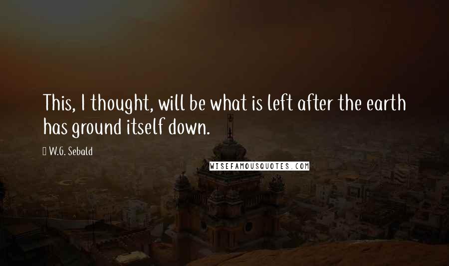 W.G. Sebald Quotes: This, I thought, will be what is left after the earth has ground itself down.