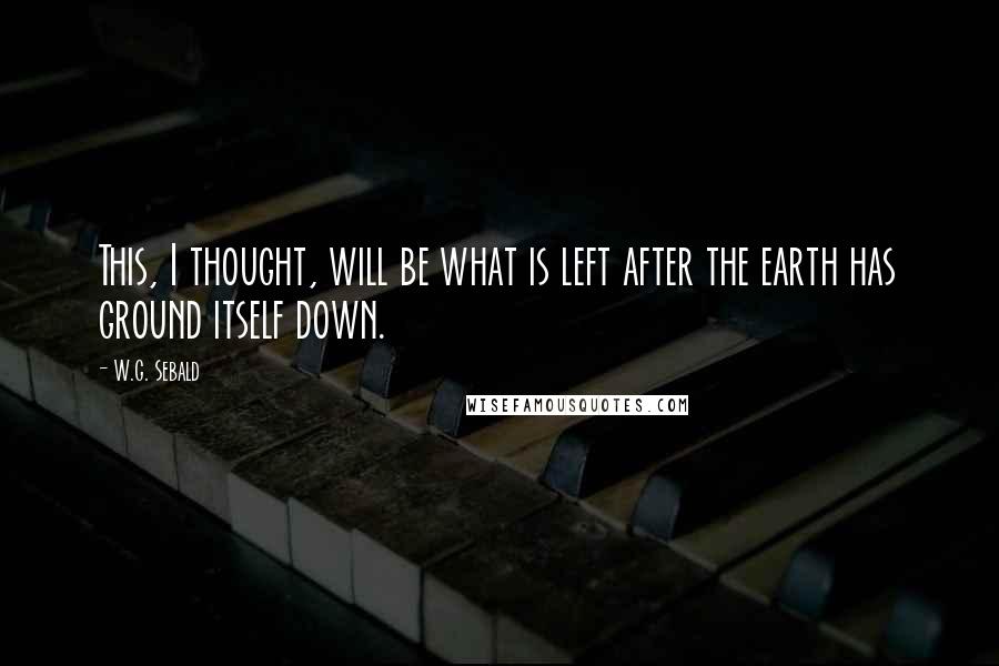 W.G. Sebald Quotes: This, I thought, will be what is left after the earth has ground itself down.