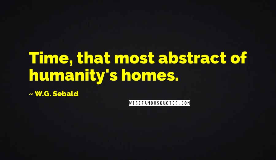 W.G. Sebald Quotes: Time, that most abstract of humanity's homes.
