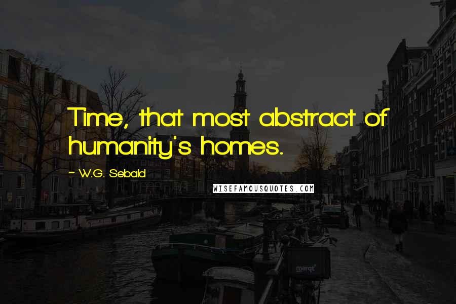 W.G. Sebald Quotes: Time, that most abstract of humanity's homes.