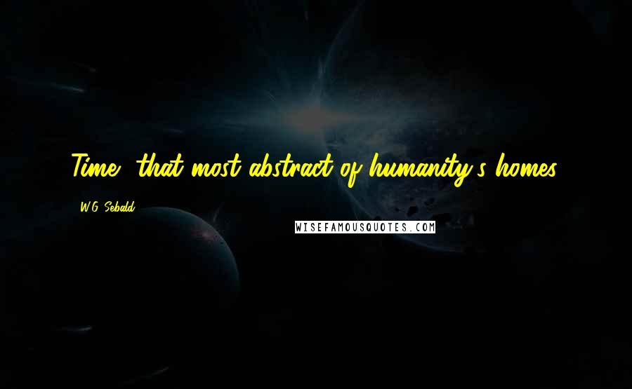 W.G. Sebald Quotes: Time, that most abstract of humanity's homes.