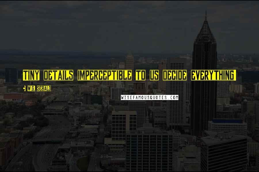 W.G. Sebald Quotes: Tiny details imperceptible to us decide everything!
