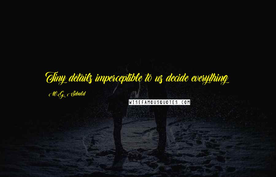 W.G. Sebald Quotes: Tiny details imperceptible to us decide everything!