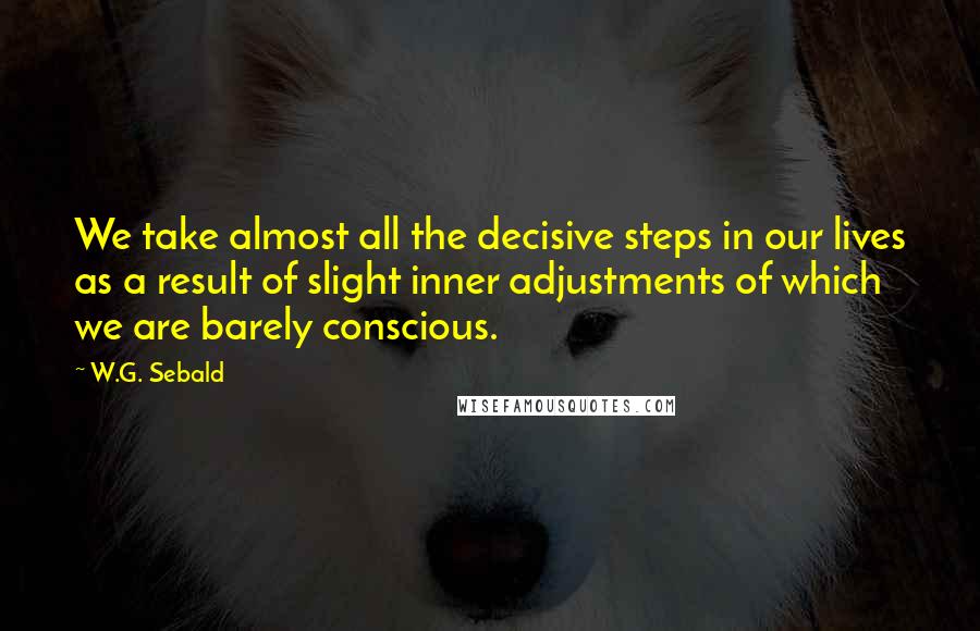 W.G. Sebald Quotes: We take almost all the decisive steps in our lives as a result of slight inner adjustments of which we are barely conscious.