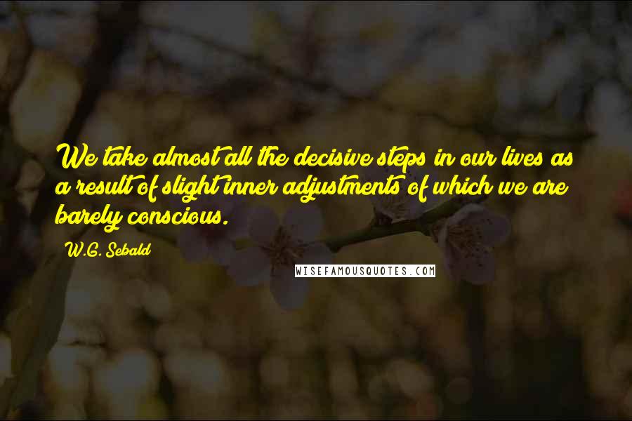 W.G. Sebald Quotes: We take almost all the decisive steps in our lives as a result of slight inner adjustments of which we are barely conscious.