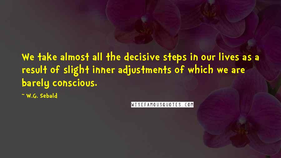 W.G. Sebald Quotes: We take almost all the decisive steps in our lives as a result of slight inner adjustments of which we are barely conscious.