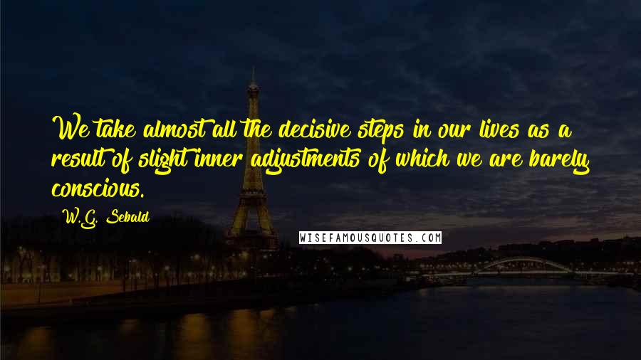 W.G. Sebald Quotes: We take almost all the decisive steps in our lives as a result of slight inner adjustments of which we are barely conscious.