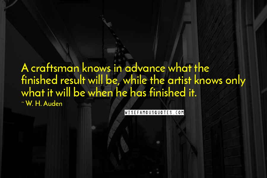 W. H. Auden Quotes: A craftsman knows in advance what the finished result will be, while the artist knows only what it will be when he has finished it.