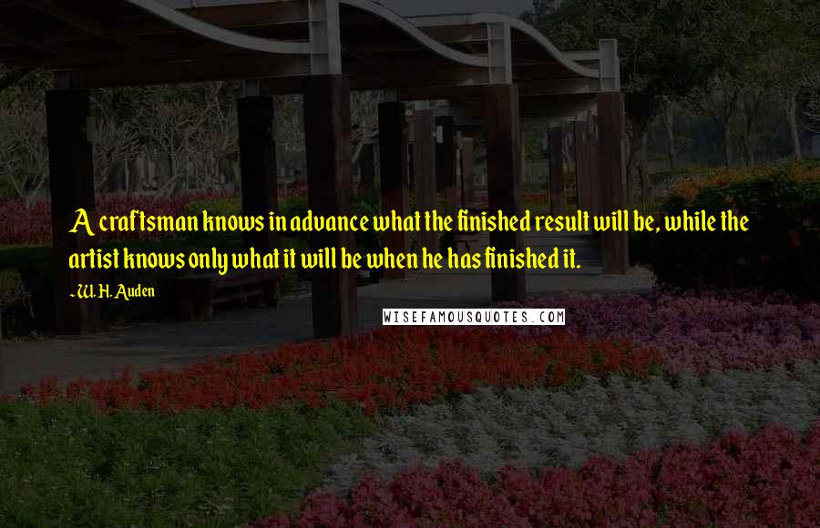 W. H. Auden Quotes: A craftsman knows in advance what the finished result will be, while the artist knows only what it will be when he has finished it.