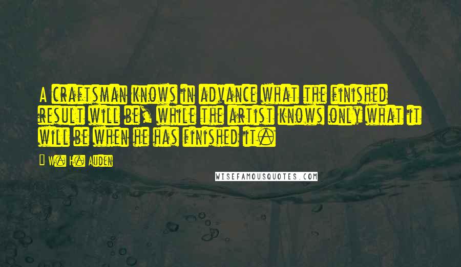 W. H. Auden Quotes: A craftsman knows in advance what the finished result will be, while the artist knows only what it will be when he has finished it.