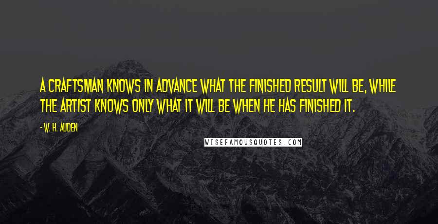 W. H. Auden Quotes: A craftsman knows in advance what the finished result will be, while the artist knows only what it will be when he has finished it.