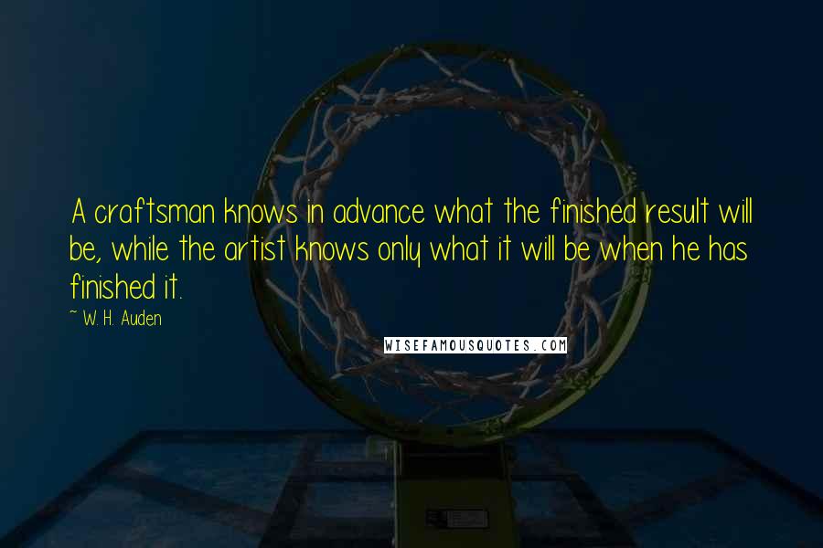 W. H. Auden Quotes: A craftsman knows in advance what the finished result will be, while the artist knows only what it will be when he has finished it.