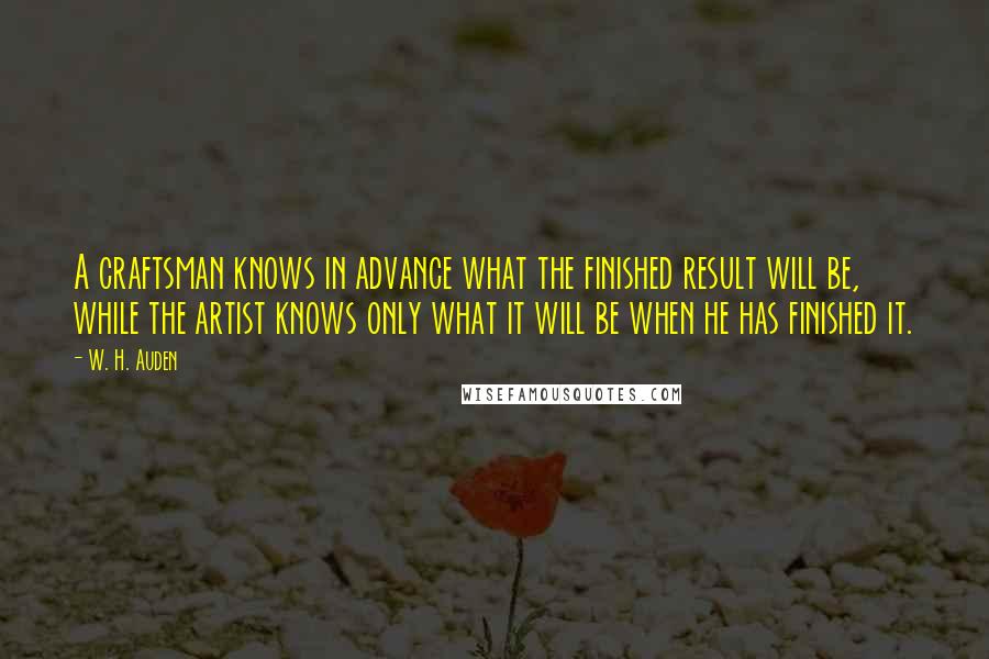 W. H. Auden Quotes: A craftsman knows in advance what the finished result will be, while the artist knows only what it will be when he has finished it.