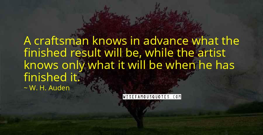 W. H. Auden Quotes: A craftsman knows in advance what the finished result will be, while the artist knows only what it will be when he has finished it.