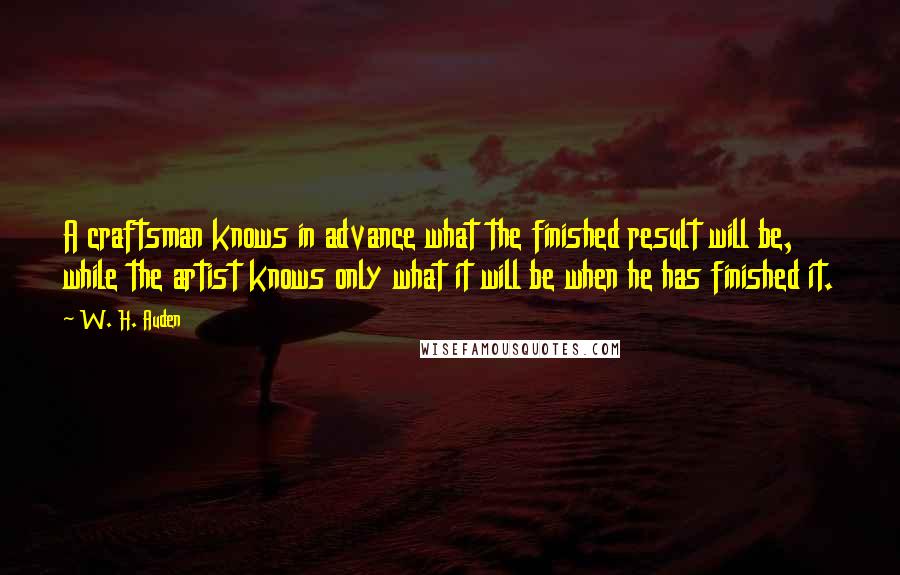 W. H. Auden Quotes: A craftsman knows in advance what the finished result will be, while the artist knows only what it will be when he has finished it.