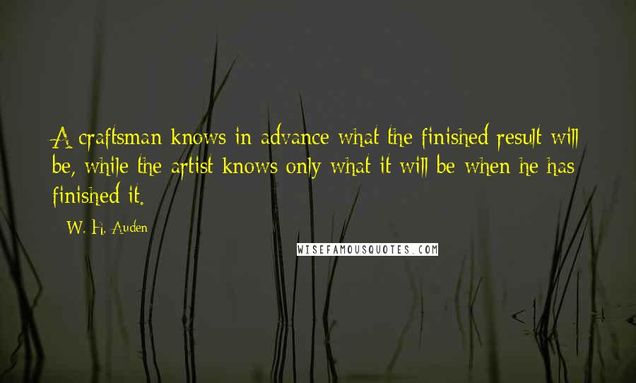 W. H. Auden Quotes: A craftsman knows in advance what the finished result will be, while the artist knows only what it will be when he has finished it.
