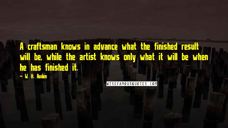 W. H. Auden Quotes: A craftsman knows in advance what the finished result will be, while the artist knows only what it will be when he has finished it.