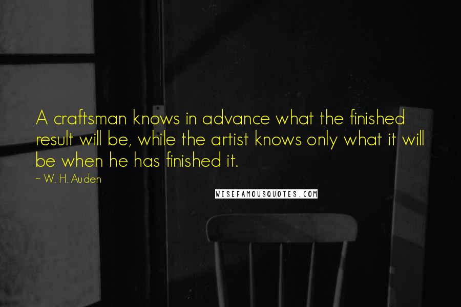 W. H. Auden Quotes: A craftsman knows in advance what the finished result will be, while the artist knows only what it will be when he has finished it.