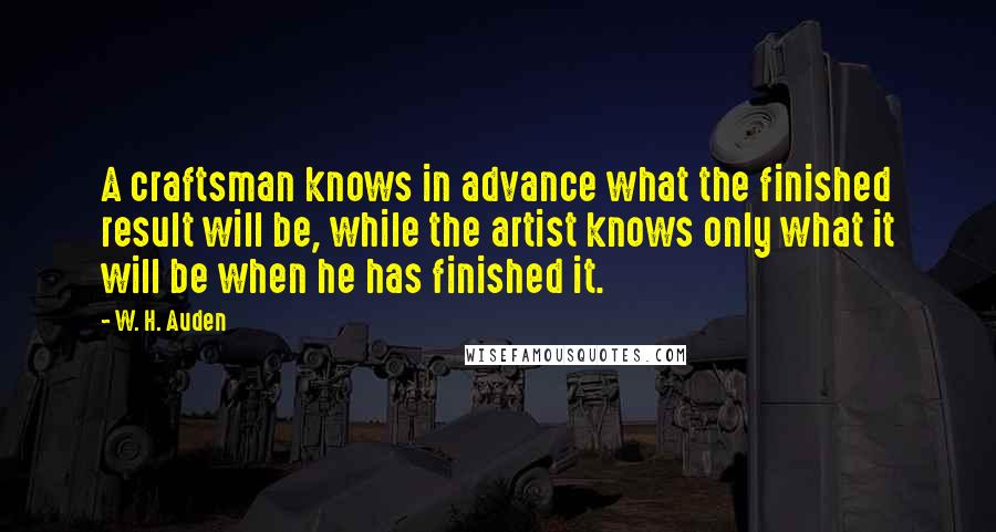 W. H. Auden Quotes: A craftsman knows in advance what the finished result will be, while the artist knows only what it will be when he has finished it.