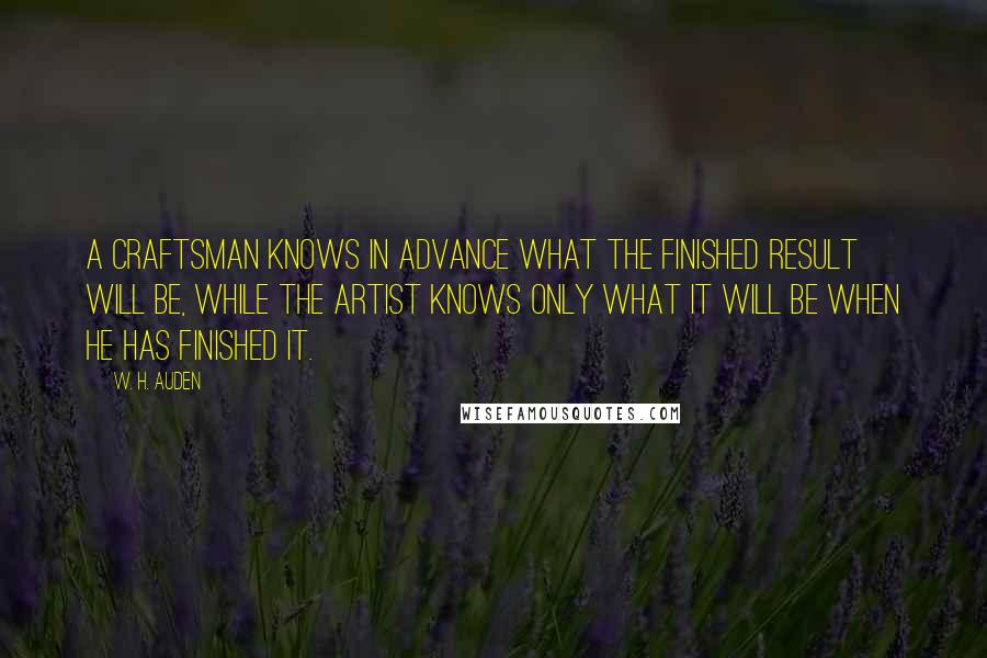 W. H. Auden Quotes: A craftsman knows in advance what the finished result will be, while the artist knows only what it will be when he has finished it.