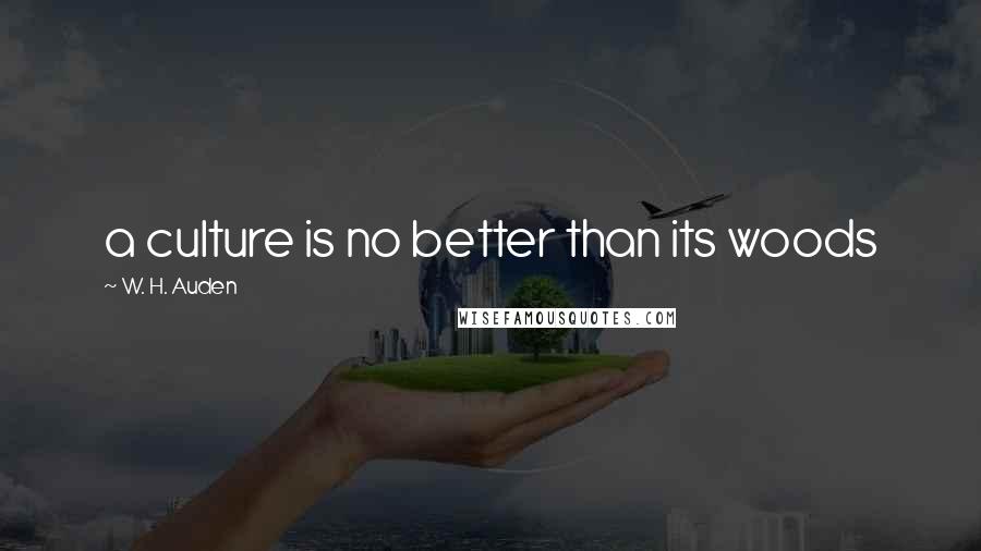 W. H. Auden Quotes: a culture is no better than its woods