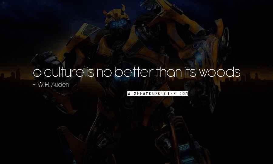 W. H. Auden Quotes: a culture is no better than its woods