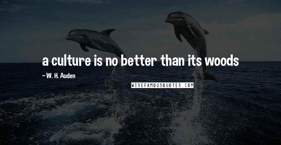 W. H. Auden Quotes: a culture is no better than its woods