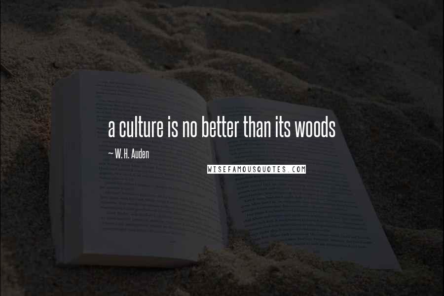 W. H. Auden Quotes: a culture is no better than its woods