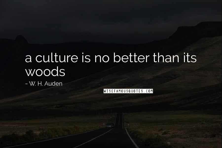 W. H. Auden Quotes: a culture is no better than its woods
